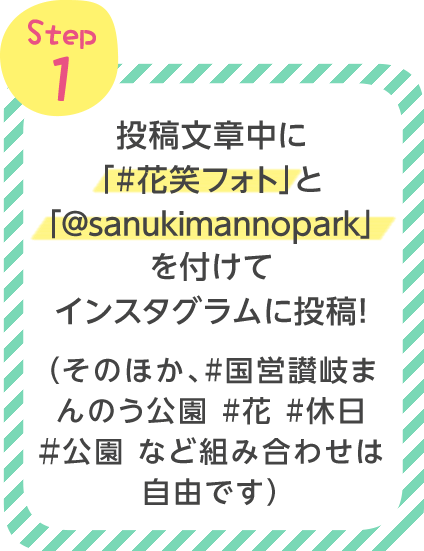 ステップ1.投稿文章中に「#花笑フォト」と「@sanukimannopark」を付けてインスタグラムに投稿！（そのほか、#国営讃岐まんのう公園 #花 #休日 ＃公園 など組み合わせは自由です）